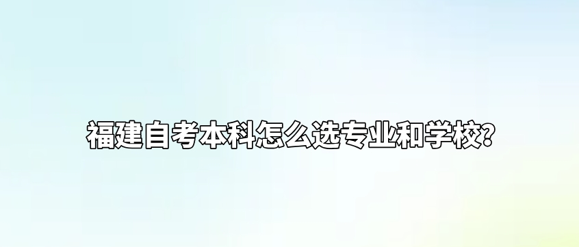 福建自考本科怎么选专业和学校? 福建自考本科怎么选专业和学校?(1)