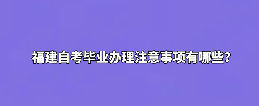 福建自考毕业办理注意事项有哪些? 福建自考毕业办理注意事项有哪些?(1)