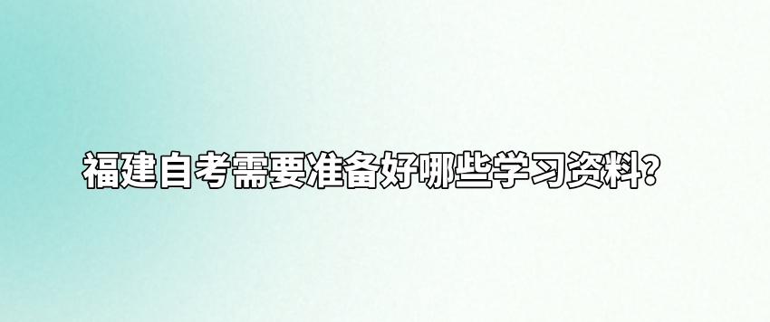 福建自考需要准备好哪些学习资料? 福建自考需要准备好哪些学习资料?(1)