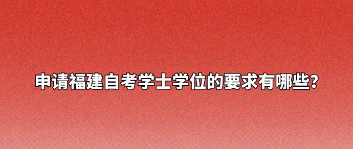 申请福建自考学士学位的要求有哪些? 申请福建自考学士学位的要求有哪些?(1)