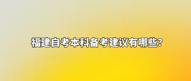福建自考本科备考建议有哪些? 福建自考本科备考建议有哪些?(1)
