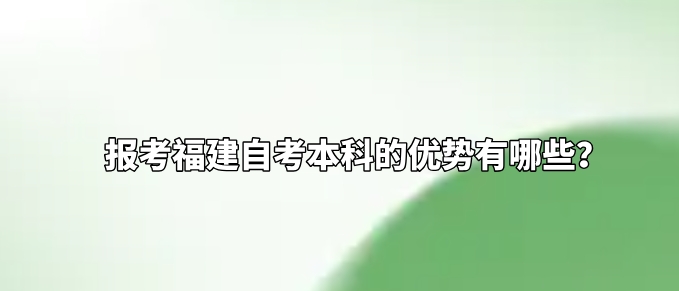 报考福建自考本科的优势有哪些? 报考福建自考本科的优势有哪些?(1)