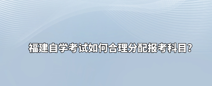 福建自学考试如何合理分配报考科目? 福建自学考试如何合理分配报考科目?(1)