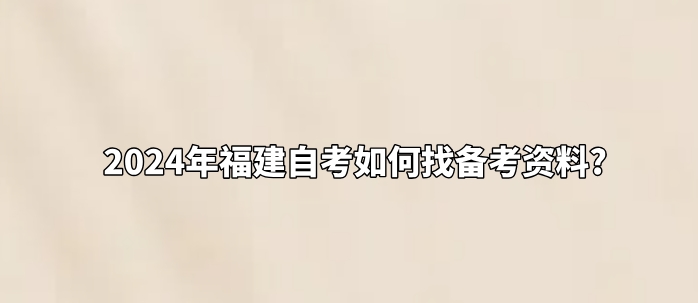 2024年福建自考如何找备考资料? 2024年福建自考如何找备考资料?(1)