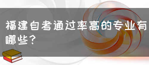 福建自考通过率高的专业有哪些?(图1) 福建自考通过率高的专业有哪些?(1)