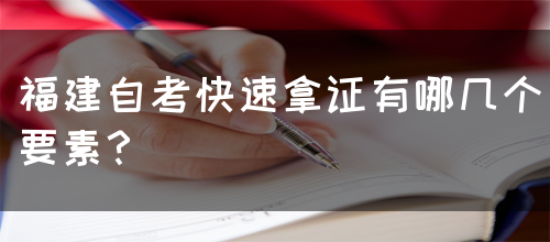 福建自考快速拿证有哪几个要素?(图1) 福建自考快速拿证有哪几个要素?(1)