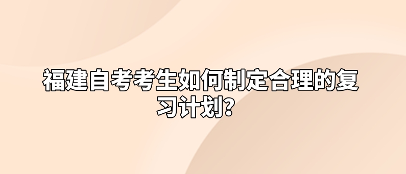 福建自考考生如何制定合理的复习计划? 福建自考考生如何制定合理的复习计划?(1)