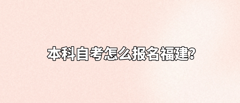 本科自考怎么报名福建? 本科自考怎么报名福建(1)