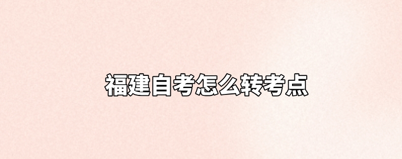 福建自考怎么转考点 福建自考怎么转考点(1)