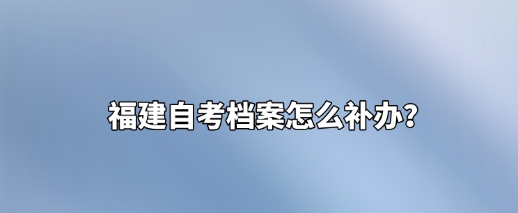 福建自考档案怎么补办? 福建自考档案怎么补办(1)