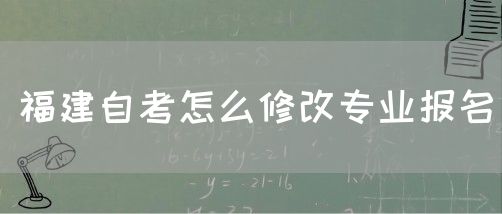 福建自考怎么修改专业报名(1) 福建自考怎么修改专业报名(1)
