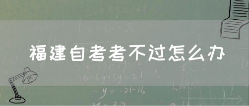 福建自考考不过怎么办(1) 福建自考考不过怎么办(1)