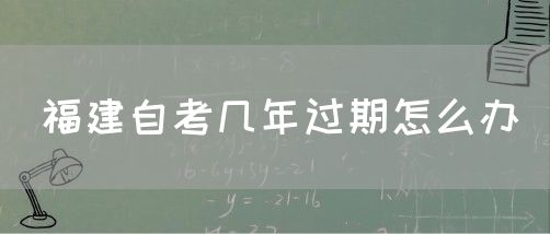 福建自考几年过期怎么办(1) 福建自考几年过期怎么办(1)