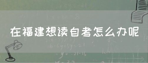 在福建想读自考怎么办呢(1) 在福建想读自考怎么办呢(1)