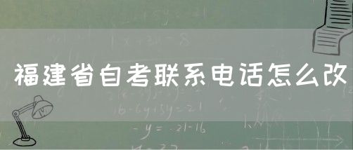 福建省自考联系电话怎么改(1) 福建省自考联系电话怎么改(1)
