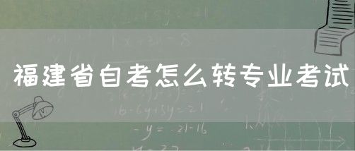 福建省自考怎么转专业考试(1) 福建省自考怎么转专业考试(1)