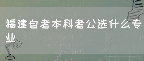 福建自考本科考公选什么专业(图1) 福建自考本科考公选什么专业(1)