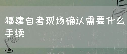 福建自考现场确认需要什么手续(图1) 福建自考现场确认需要什么手续(1)