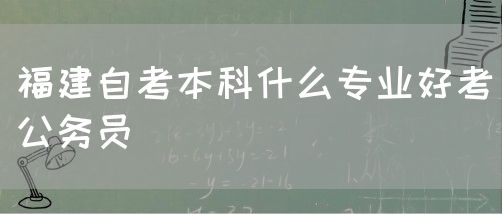 福建自考本科什么专业好考公务员(图1) 福建自考本科什么专业好考公务员(1)