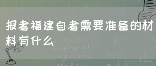 报考福建自考需要准备的材料有什么(图1) 报考福建自考需要准备的材料有什么(1)