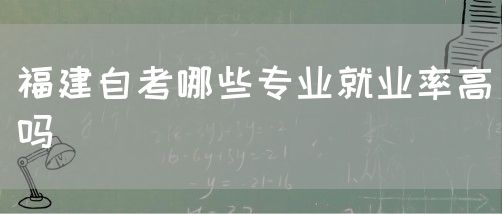 福建自考哪些专业就业率高吗(图1) 福建自考哪些专业就业率高吗(1)