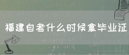 福建自考什么时候拿毕业证(图1) 福建自考什么时候拿毕业证(1)