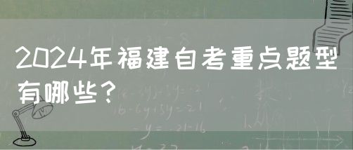 2024年福建自考重点题型有哪些?(图1) 2024年福建自考重点题型有哪些?(1)