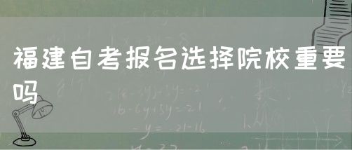 福建自考报名选择院校重要吗(图1) 福建自考报名选择院校重要吗(1)