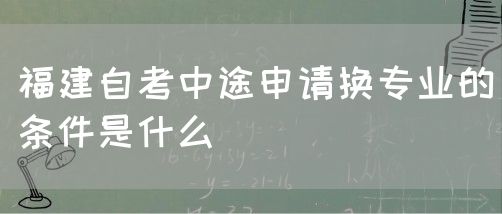 福建自考中途申请换专业的条件是什么(图1) 福建自考中途申请换专业的条件是什么(1)