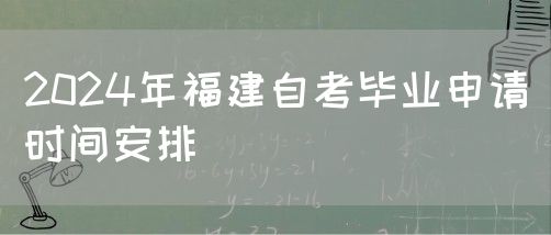 2024年福建自考毕业申请时间安排(图1) 2024年福建自考毕业申请时间安排(图1)