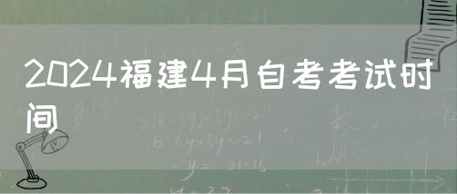 2024福建4月自考考试时间(图1)