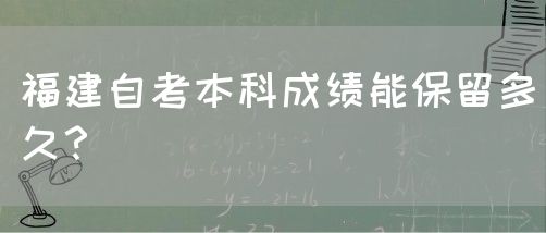 福建自考本科成绩能保留多久?(图1) 福建自考本科成绩能保留多久?(1)