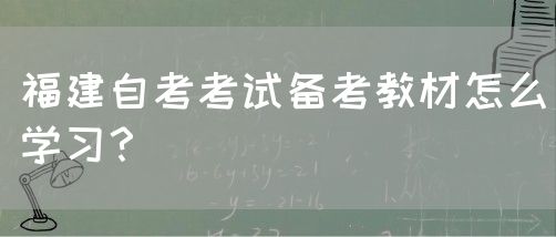 福建自考考试备考教材怎么学习?(图1) 福建自考考试备考教材怎么学习?(图1)