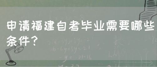 申请福建自考毕业需要哪些条件?(图1) 申请福建自考毕业需要哪些条件?(1)