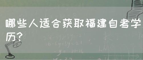 哪些人适合获取福建自考学历?(图1) 哪些人适合获取福建自考学历?(1)