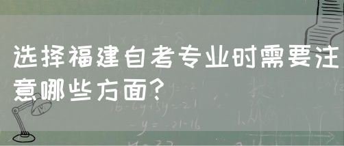选择福建自考专业时需要注意哪些方面?(图1) 选择福建自考专业时需要注意哪些方面?(1)