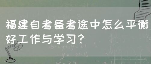福建自考备考途中怎么平衡好工作与学习?(图1) 福建自考备考途中怎么平衡好工作与学习?(1)