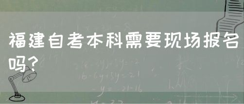 福建自考本科需要现场报名吗?(图1) 福建自考本科需要现场报名吗?(1)