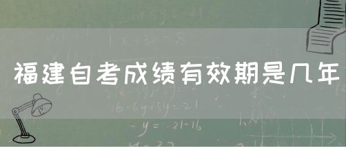 福建自考成绩有效期是几年(图1) 福建自考成绩有效期是几年(1)