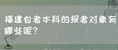福建自考本科的报考对象有哪些呢?(图1) 福建自考本科的报考对象有哪些呢?(1)