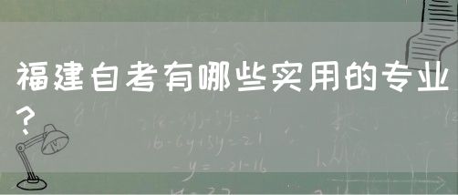 福建自考有哪些实用的专业?(图1) 福建自考有哪些实用的专业?(1)