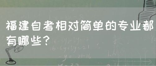 福建自考相对简单的专业都有哪些?(图1) 福建自考相对简单的专业都有哪些?(1)