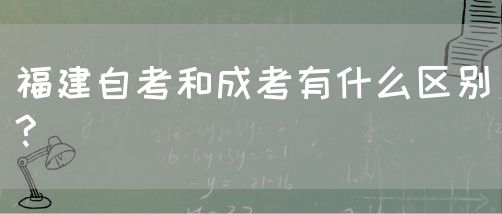 福建自考和成考有什么区别?(图1) 福建自考和成考有什么区别?(1)