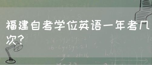 福建自考学位英语一年考几次?(图1) 福建自考学位英语一年考几次?(1)
