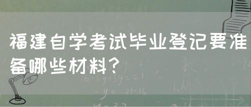 福建自学考试毕业登记要准备哪些材料?(图1) 福建自学考试毕业登记要准备哪些材料?(1)