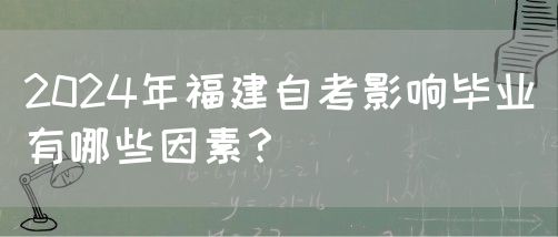 2024年福建自考影响毕业有哪些因素?(图1) 2024年福建自考影响毕业有哪些因素?(1)