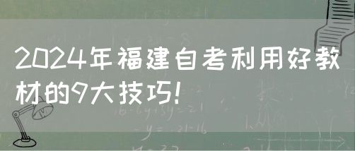2024年福建自考利用好教材的9大技巧!(图1) 2024年福建自考利用好教材的9大技巧!(1)