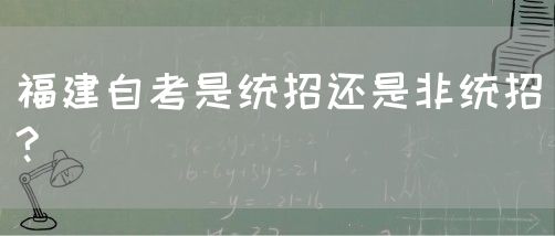 福建自考是统招还是非统招?(图1) 福建自考是统招还是非统招?(1)