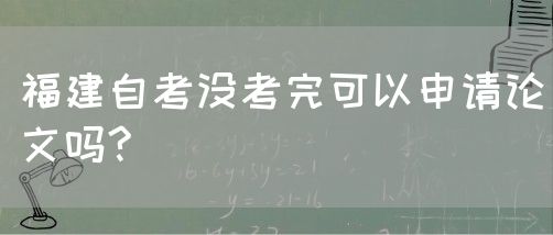 福建自考没考完可以申请论文吗?(图1) 福建自考没考完可以申请论文吗?(1)
