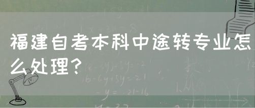 福建自考本科中途转专业怎么处理?(图1) 福建自考本科中途转专业怎么处理?(1)